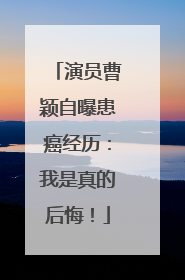 演员曹颖自曝患癌经历：我是真的后悔！