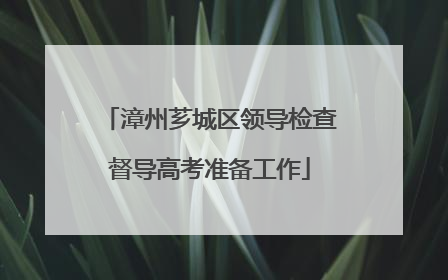 漳州芗城区领导检查督导高考准备工作