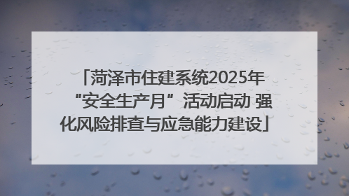 菏泽市住建系统2025年“安全生产月”活动启动 强化风险排查与应急能力建设