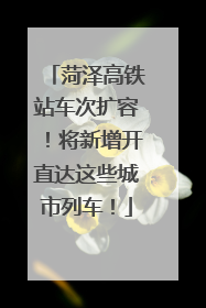 菏泽高铁站车次扩容！将新增开直达这些城市列车！
