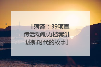 菏泽：39项宣传活动助力档案讲述新时代的故事