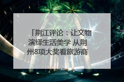 荆江评论：让文物演绎生活美学 从荆州8项大奖看旅游商品3.0时代