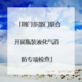 荆门多部门联合开展瓶装液化气消防专项检查