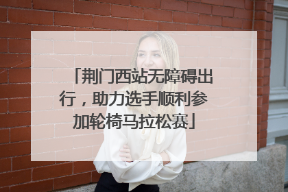 荆门西站无障碍出行，助力选手顺利参加轮椅马拉松赛