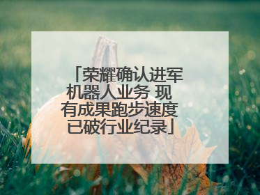 荣耀确认进军机器人业务 现有成果跑步速度已破行业纪录