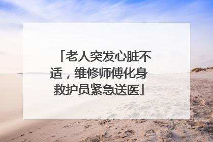 老人突发心脏不适，维修师傅化身救护员紧急送医