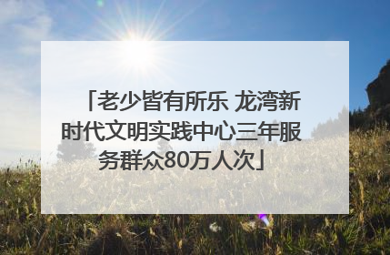 老少皆有所乐 龙湾新时代文明实践中心三年服务群众80万人次