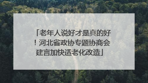 老年人说好才是真的好！河北省政协专题协商会建言加快适老化改造