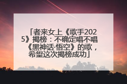 者来女上《歌手2025》揭榜：不确定唱不唱《黑神话·悟空》的歌，希望这次揭榜成功