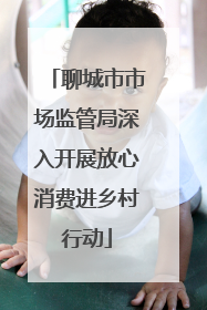 聊城市市场监管局深入开展放心消费进乡村行动