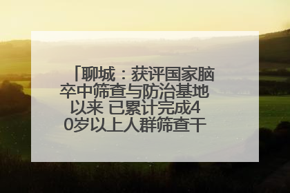 聊城：获评国家脑卒中筛查与防治基地以来 已累计完成40岁以上人群筛查干预40余万人次