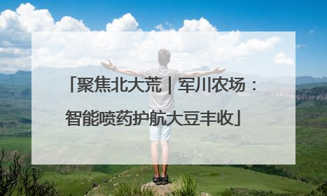 聚焦北大荒｜军川农场：智能喷药护航大豆丰收
