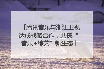 腾讯音乐与浙江卫视达成战略合作，共探“音乐+综艺”新生态