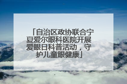 自治区政协联合宁夏爱尔眼科医院开展爱眼日科普活动，守护儿童眼健康