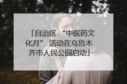 自治区 “中医药文化月” 活动在乌鲁木齐市人民公园启动