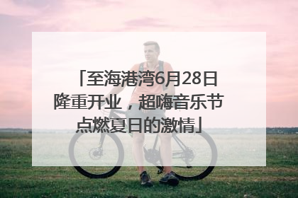 至海港湾6月28日隆重开业，超嗨音乐节点燃夏日的激情