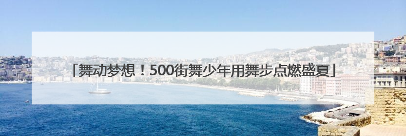 舞动梦想！500街舞少年用舞步点燃盛夏
