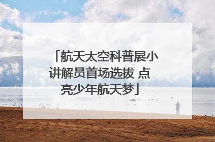 航天太空科普展小讲解员首场选拔 点亮少年航天梦