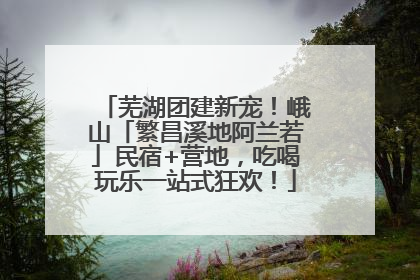 芜湖团建新宠！峨山「繁昌溪地阿兰若」民宿+营地，吃喝玩乐一站式狂欢！