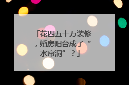 花四五十万装修，婚房阳台成了“水帘洞”？