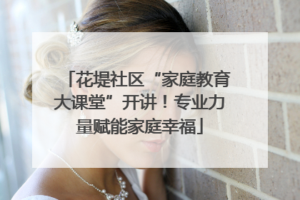 花堤社区“家庭教育大课堂”开讲！专业力量赋能家庭幸福