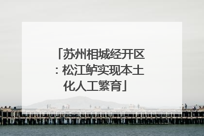 苏州相城经开区：松江鲈实现本土化人工繁育