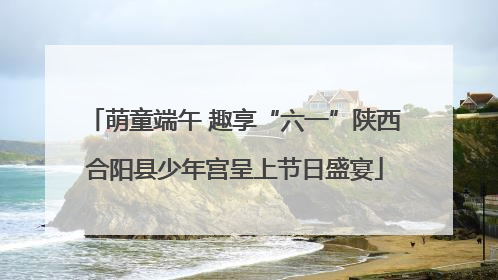 萌童端午 趣享“六一”陕西合阳县少年宫呈上节日盛宴