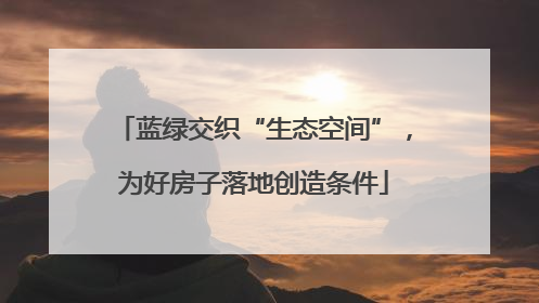 蓝绿交织“生态空间”，为好房子落地创造条件