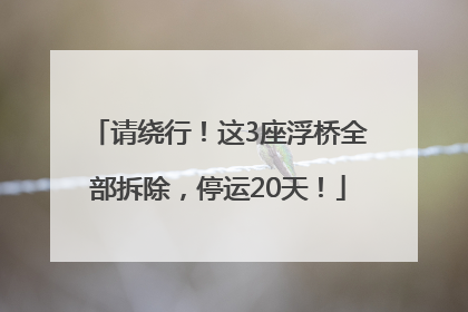 请绕行！这3座浮桥全部拆除，停运20天！