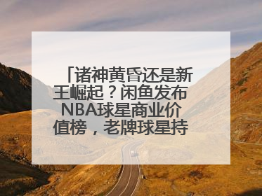 诸神黄昏还是新王崛起？闲鱼发布NBA球星商业价值榜，老牌球星持续占据销量前三