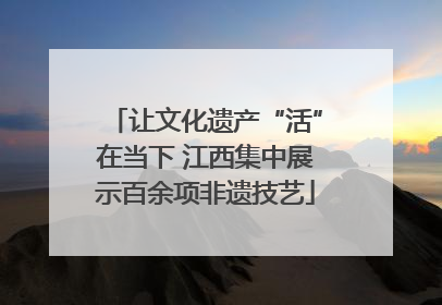 让文化遗产“活”在当下 江西集中展示百余项非遗技艺