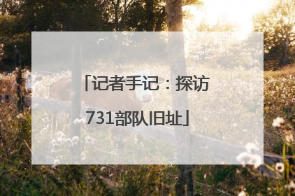记者手记：探访731部队旧址