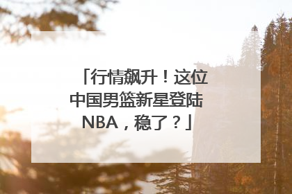 行情飙升！这位中国男篮新星登陆NBA，稳了？