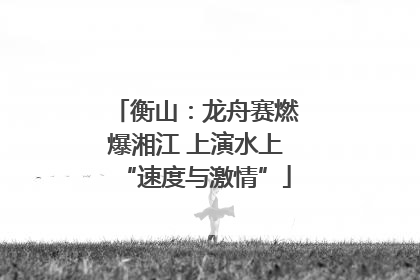 衡山：龙舟赛燃爆湘江 上演水上“速度与激情”