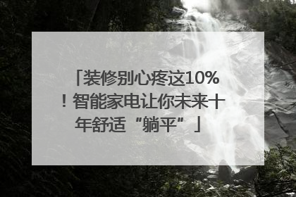装修别心疼这10%！智能家电让你未来十年舒适“躺平”
