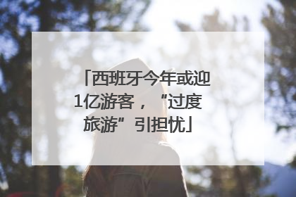 西班牙今年或迎1亿游客，“过度旅游”引担忧