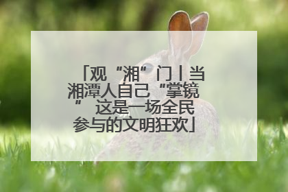 观“湘”门丨当湘潭人自己“掌镜” 这是一场全民参与的文明狂欢