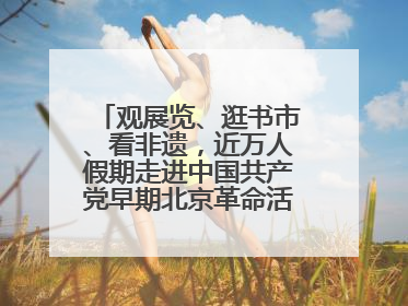 观展览、逛书市、看非遗，近万人假期走进中国共产党早期北京革命活动纪念馆解锁参观新体验