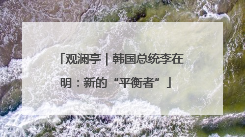 观澜亭｜韩国总统李在明：新的“平衡者”