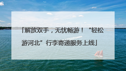 解放双手，无忧畅游！“轻松游河北”行李寄递服务上线