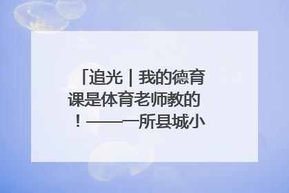追光｜我的德育课是体育老师教的！——一所县城小学的思政课改革