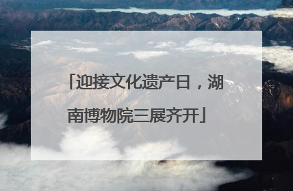 迎接文化遗产日，湖南博物院三展齐开
