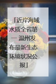 近岸海域水质全省第一 温州发布最新生态环境状况公报