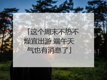 这个周末不热不燥宜出游 端午天气也有消息了