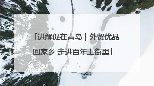 进解促在青岛｜外贸优品回家乡 走进百年上街里