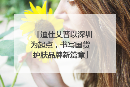 迪仕艾普以深圳为起点，书写国货护肤品牌新篇章