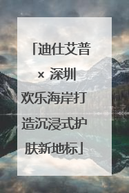 迪仕艾普 × 深圳欢乐海岸打造沉浸式护肤新地标