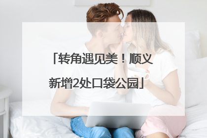 转角遇见美！顺义新增2处口袋公园