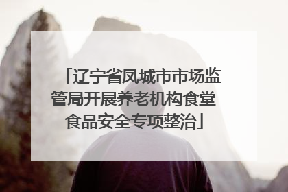 辽宁省凤城市市场监管局开展养老机构食堂食品安全专项整治