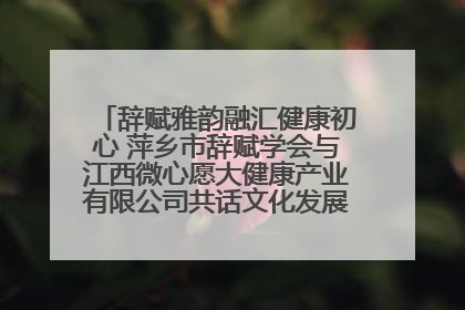 辞赋雅韵融汇健康初心 萍乡市辞赋学会与江西微心愿大健康产业有限公司共话文化发展新篇（图）